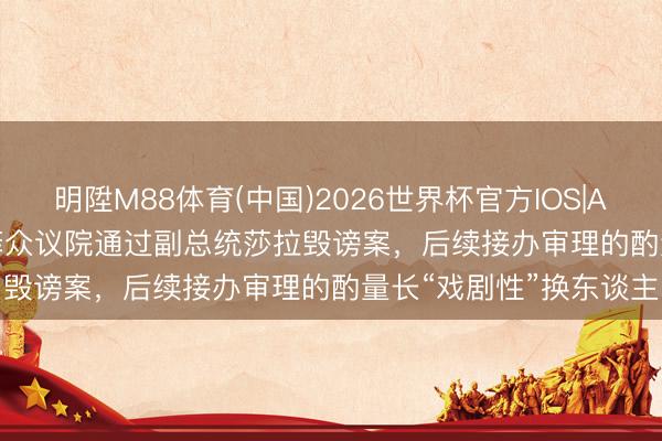 明陞M88体育(中国)2026世界杯官方IOS|Android手机app下载 菲众议院通过副总统莎拉毁谤案，后续接办审理的酌量长“戏剧性”换东谈主