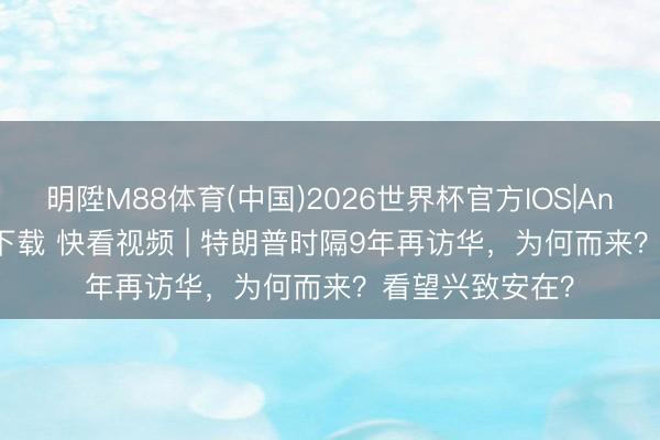 明陞M88体育(中国)2026世界杯官方IOS|Android手机app下载 快看视频 | 特朗普时隔9年再访华，<a href=