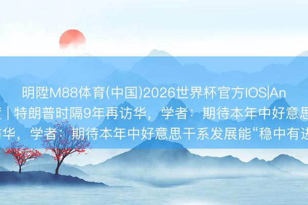 明陞M88体育(中国)2026世界杯官方IOS|Android手机app下载 深度 | 特朗普时隔9年再访华，学者：期待本年中好意思干系发展能“稳中有进”