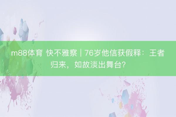 m88体育 快不雅察 | 76岁他信获假释：王者归来，如故淡出舞台？