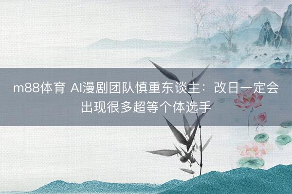 m88体育 AI漫剧团队慎重东谈主：改日一定会出现很多超等个体选手