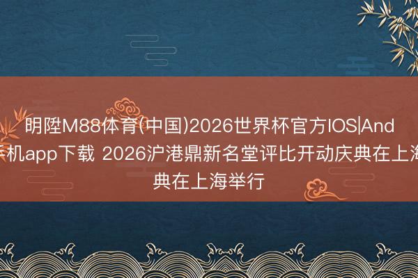 明陞M88体育(中国)2026世界杯官方IOS|Android手机app下载 2026沪港鼎新名堂评比开动庆典在上海举行