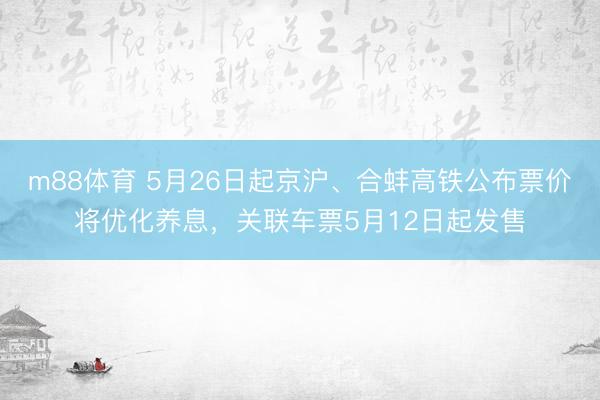 m88体育 5月26日起京沪、合蚌高铁公布票价将优化养息，关联车票5月12日起发售