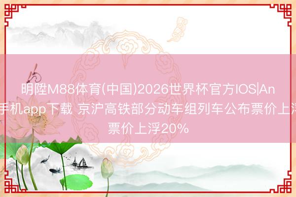 明陞M88体育(中国)2026世界杯官方IOS|Android手机app下载 京沪高铁部分动车组列车公布票价上浮20%