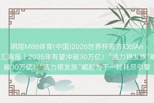 明陞M88体育(中国)2026世界杯官方IOS|Android手机app下载 文汇海报｜2035年有望冲破30万亿！“活力银发族”崛起为下一轮耗尽引擎