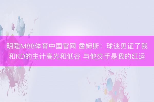 明陞M88体育中国官网 詹姆斯：球迷见证了我和KD的生计高光和低谷 与他交手是我的红运