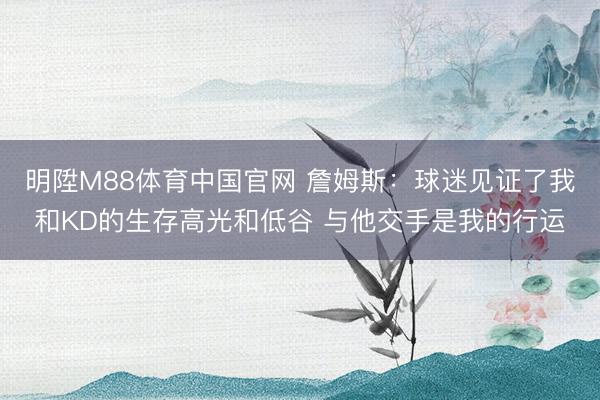 明陞M88体育中国官网 詹姆斯：球迷见证了我和KD的生存高光和低谷 与他交手是我的行运
