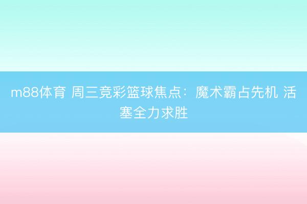 m88体育 周三竞彩篮球焦点：魔术霸占先机 活塞全力求胜