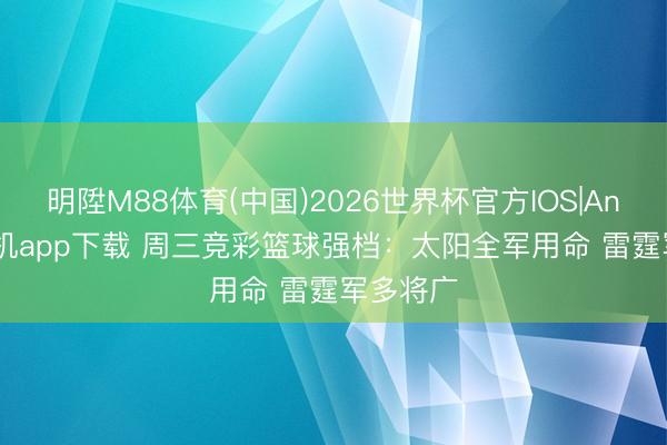 明陞M88体育(中国)2026世界杯官方IOS|Android手机app下载 周三竞彩篮球强档：太阳全军用命 雷霆军多将广
