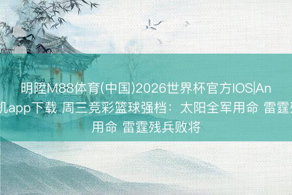 明陞M88体育(中国)2026世界杯官方IOS|Android手机app下载 周三竞彩篮球强档：太阳全军用命 雷霆残兵败将