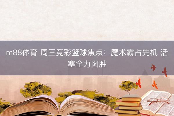 m88体育 周三竞彩篮球焦点：魔术霸占先机 活塞全力图胜