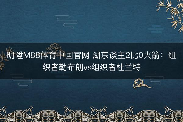 明陞M88体育中国官网 湖东谈主2比0火箭：组织者勒布朗vs组织者杜兰特