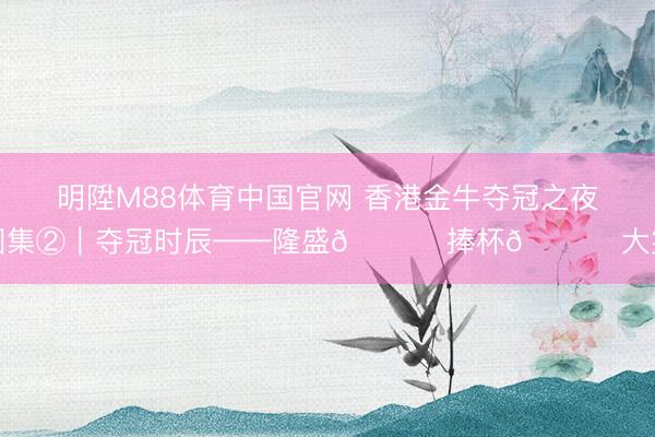 明陞M88体育中国官网 香港金牛夺冠之夜图集②｜夺冠时辰——隆盛😆 捧杯🏆 大笑