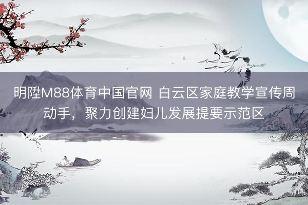 明陞M88体育中国官网 白云区家庭教学宣传周动手，聚力创建妇儿发展提要示范区
