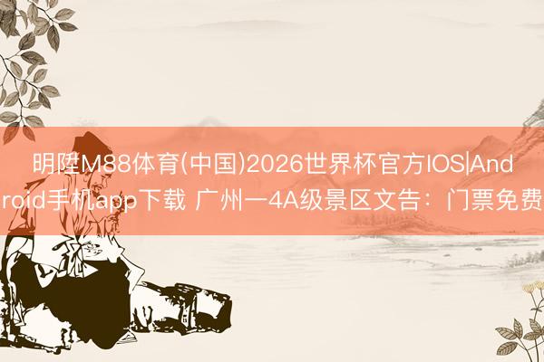 明陞M88体育(中国)2026世界杯官方IOS|Android手机app下载 广州一4A级景区文告：门票免费