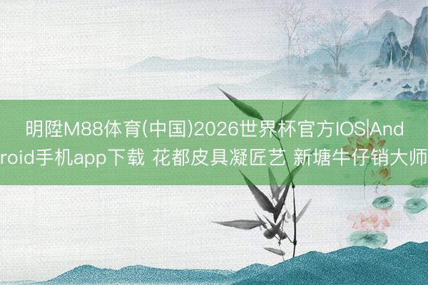 明陞M88体育(中国)2026世界杯官方IOS|Android手机app下载 花都皮具凝匠艺 新塘牛仔销大师