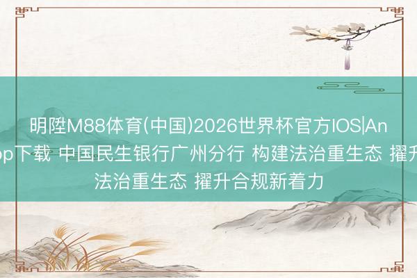 明陞M88体育(中国)2026世界杯官方IOS|Android手机app下载 中国民生银行广州分行 构建法治重生态 擢升合规新着力