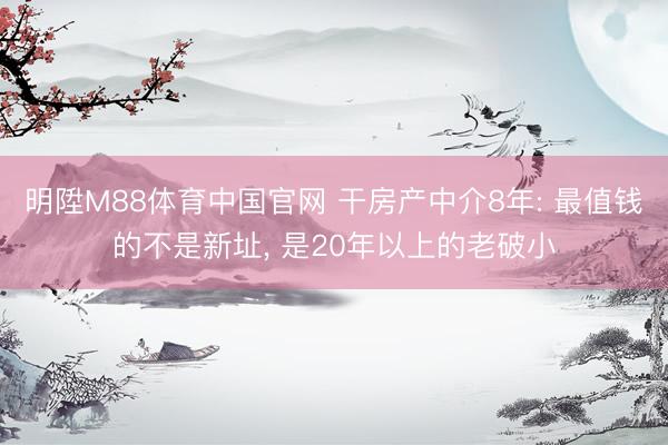 明陞M88体育中国官网 干房产中介8年: 最值钱的不是新址， 是20年以上的老破小