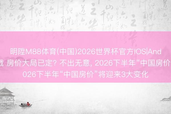 明陞M88体育(中国)2026世界杯官方IOS|Android手机app下载 房价大局已定? 不出无意， 2026下半年“中国房价”将迎来3大变化