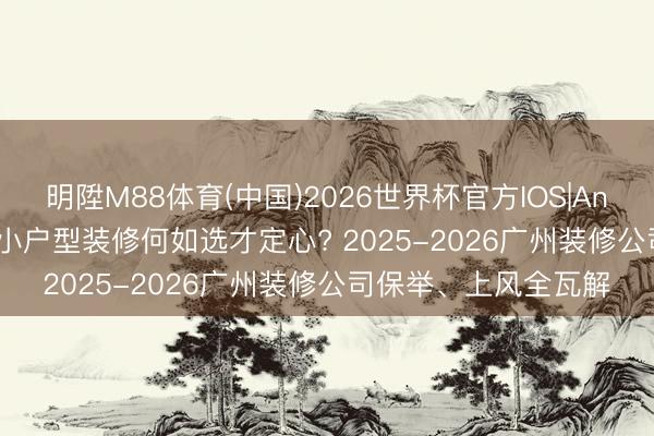 明陞M88体育(中国)2026世界杯官方IOS|Android手机app下载 小户型装修何如选才定心? 2025-2026广州装修公司保举、上风全瓦解