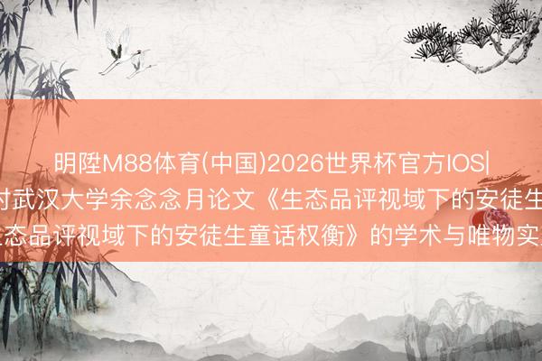 明陞M88体育(中国)2026世界杯官方IOS|Android手机app下载 对武汉大学余念念月论文《生态品评视域下的安徒生童话权衡》的学术与唯物实践论批判