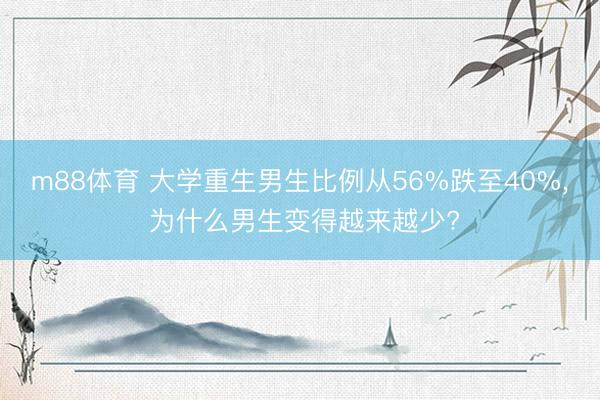 m88体育 大学重生男生比例从56%跌至40%， 为什么男生变得越来越少?