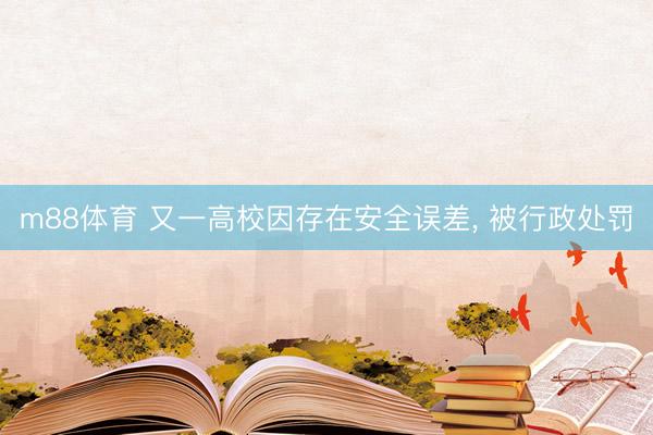 m88体育 又一高校因存在安全误差， 被行政处罚