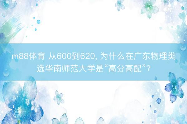 m88体育 从600到620， 为什么在广东物理类选华南师范大学是“高分高配”?