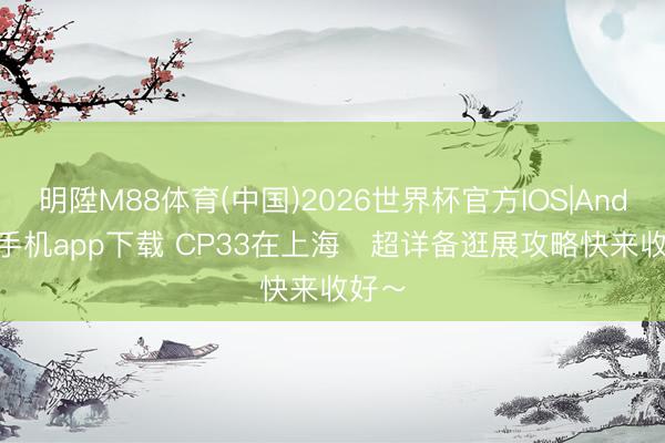 明陞M88体育(中国)2026世界杯官方IOS|Android手机app下载 CP33在上海️超详备逛展攻略快来收好～