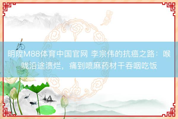 明陞M88体育中国官网 李宗伟的抗癌之路：喉咙沿途溃烂，痛到喷麻药材干吞咽吃饭