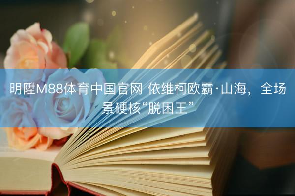 明陞M88体育中国官网 依维柯欧霸·山海，全场景硬核“脱困王”