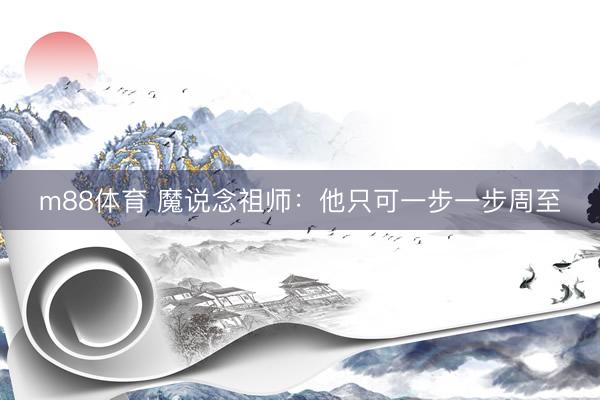 m88体育 魔说念祖师：他只可一步一步周至