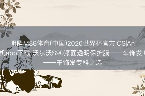 明陞M88体育(中国)2026世界杯官方IOS|Android手机app下载 沃尔沃S90漆面透明保护膜——车饰发专科之选