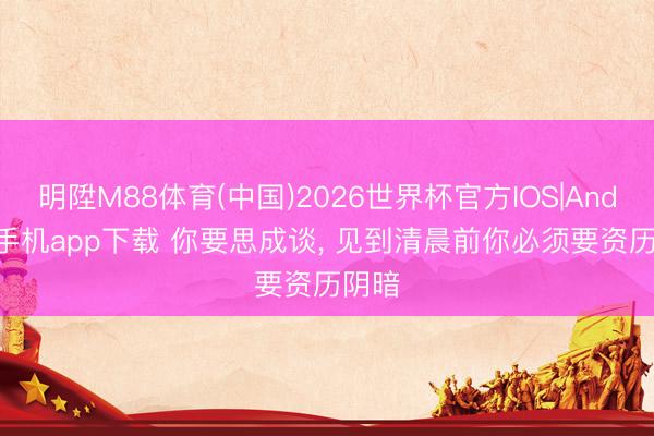 明陞M88体育(中国)2026世界杯官方IOS|Android手机app下载 你要思成谈, 见到清晨前你必须要资历阴暗