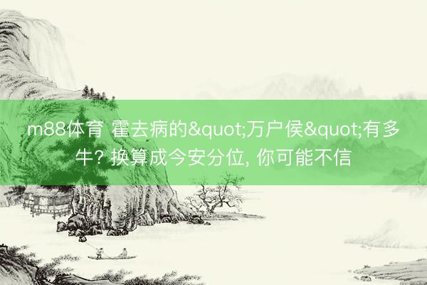 m88体育 霍去病的"万户侯"有多牛? 换算成今安分位， 你可能不信
