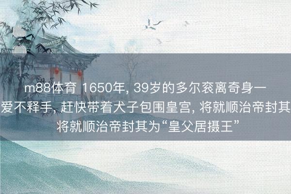 m88体育 1650年， 39岁的多尔衮离奇身一火。哥哥阿济格爱不释手， 赶快带着犬子包围皇宫， 将就顺治帝封其为“皇父居摄王”