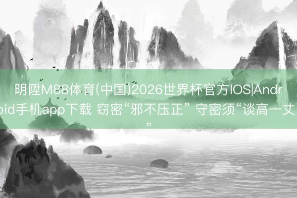 明陞M88体育(中国)2026世界杯官方IOS|Android手机app下载 窃密“邪不压正” 守密须“谈高一丈”