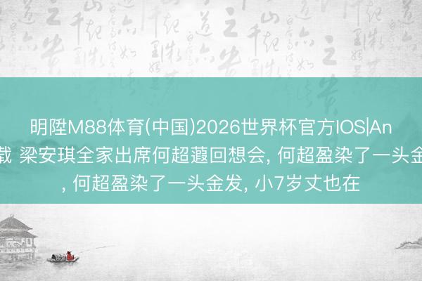 明陞M88体育(中国)2026世界杯官方IOS|Android手机app下载 梁安琪全家出席何超蕸回想会， 何超盈染了一头金发， 小7岁丈也在
