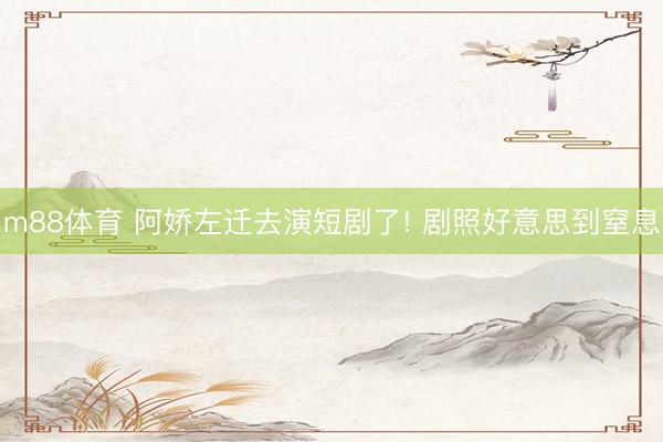 m88体育 阿娇左迁去演短剧了! 剧照好意思到窒息