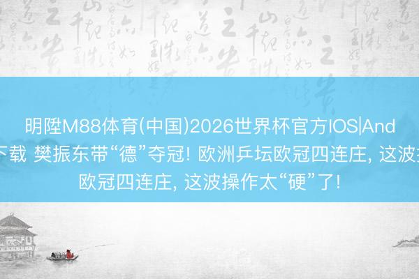 明陞M88体育(中国)2026世界杯官方IOS|Android手机app下载 樊振东带“德”夺冠! 欧洲乒坛欧冠四连庄， 这波操作太“硬”了!