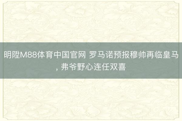 明陞M88体育中国官网 罗马诺预报穆帅再临皇马, 弗爷野心连任双喜