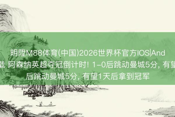 明陞M88体育(中国)2026世界杯官方IOS|Android手机app下载 阿森纳英超夺冠倒计时! 1-0后跳动曼城5分， 有望1天后拿到冠军