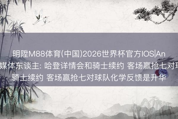 明陞M88体育(中国)2026世界杯官方IOS|Android手机app下载 媒体东谈主: 哈登详情会和骑士续约 客场赢抢七对球队化学反馈是升华