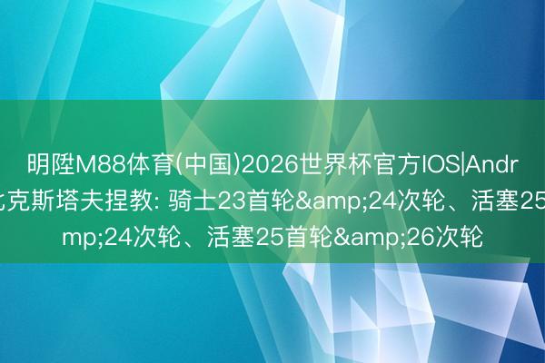 明陞M88体育(中国)2026世界杯官方IOS|Android手机app下载 比克斯塔夫捏教: 骑士23首轮&24次轮、活塞25首轮&26次轮