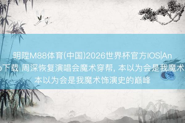 明陞M88体育(中国)2026世界杯官方IOS|Android手机app下载 周深恢复演唱会魔术穿帮， 本以为会是我魔术饰演史的巅峰