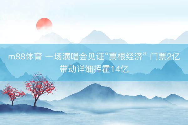 m88体育 一场演唱会见证“票根经济” 门票2亿带动详细挥霍14亿