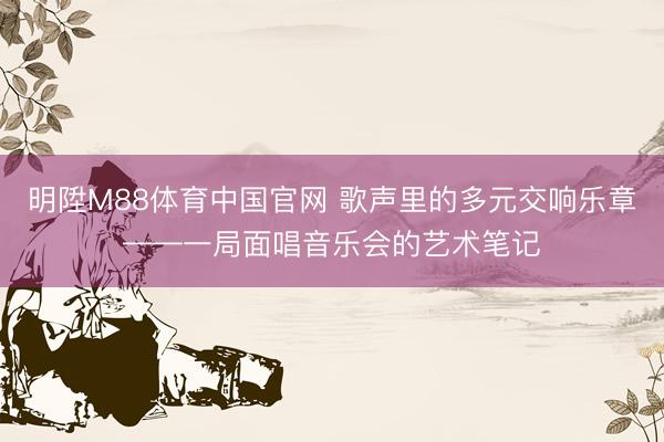 明陞M88体育中国官网 歌声里的多元交响乐章——一局面唱音乐会的艺术笔记