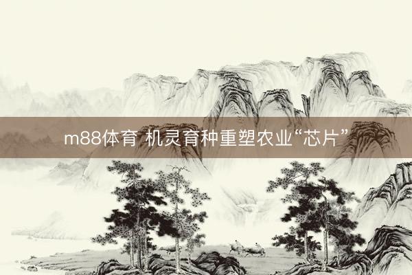 m88体育 机灵育种重塑农业“芯片”