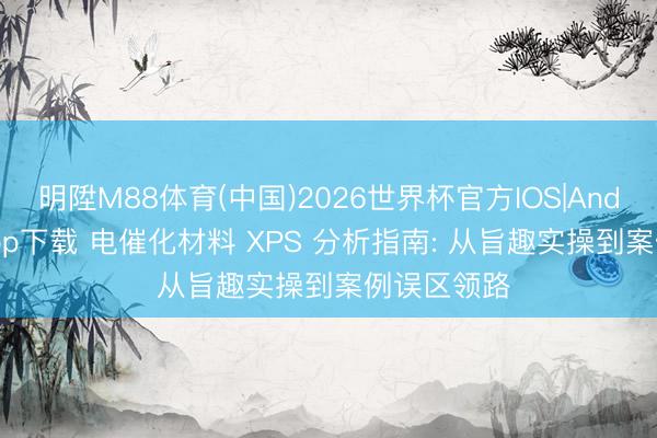 明陞M88体育(中国)2026世界杯官方IOS|Android手机app下载 电催化材料 XPS 分析指南: 从旨趣实操到案例误区领路