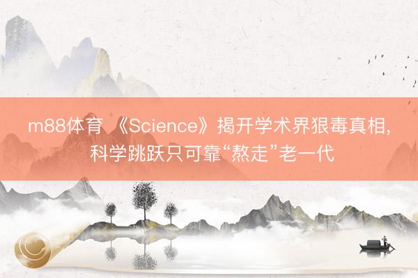 m88体育 《Science》揭开学术界狠毒真相, 科学跳跃只可靠“熬走”老一代